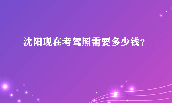 沈阳现在考驾照需要多少钱？