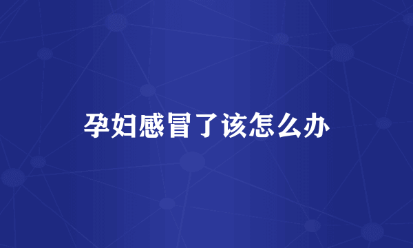 孕妇感冒了该怎么办