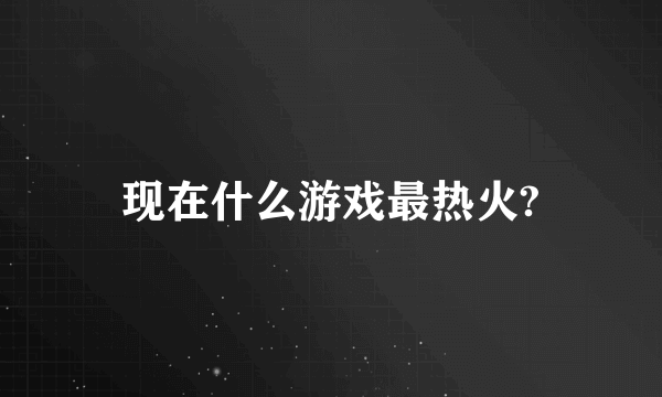 现在什么游戏最热火?