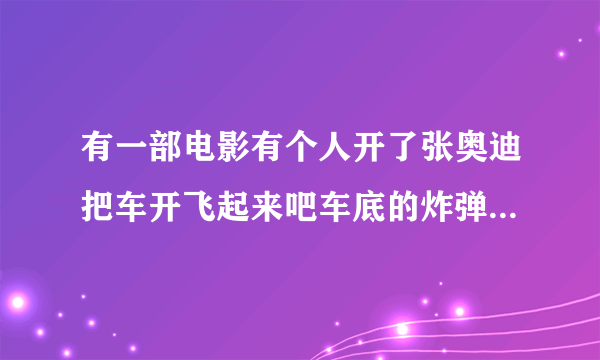 有一部电影有个人开了张奥迪把车开飞起来吧车底的炸弹挂下来哪部电影叫什么呀