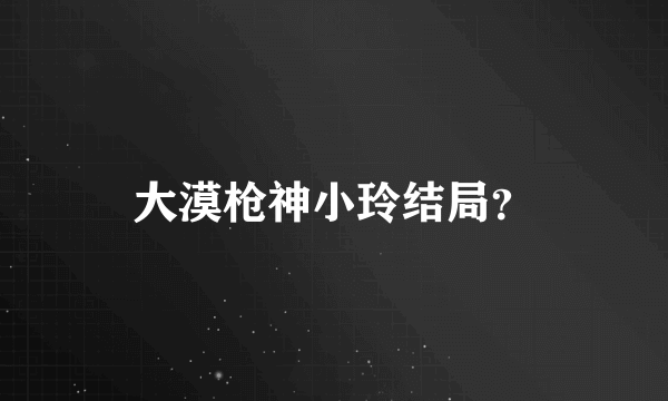 大漠枪神小玲结局？