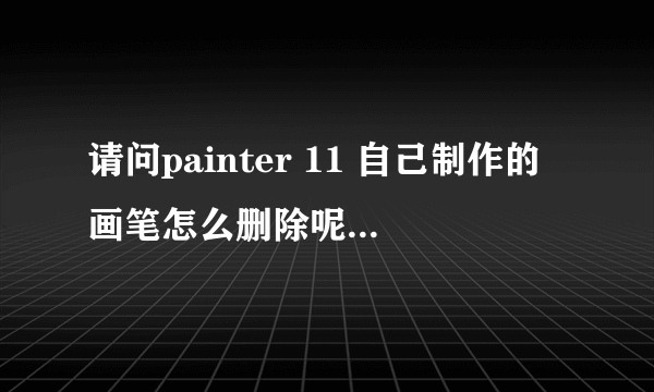 请问painter 11 自己制作的画笔怎么删除呢?文件夹里也没看见