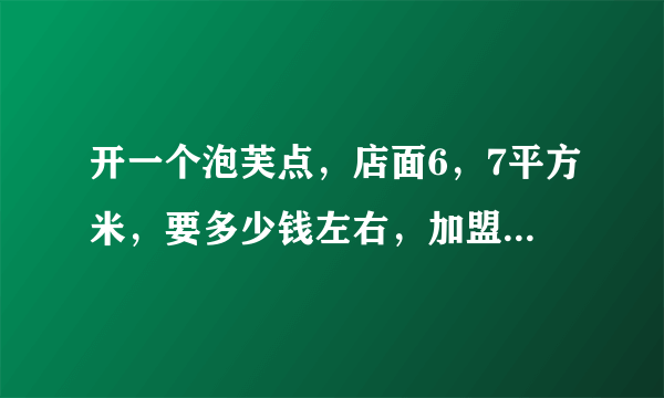 开一个泡芙点，店面6，7平方米，要多少钱左右，加盟费，设备费，加房租~