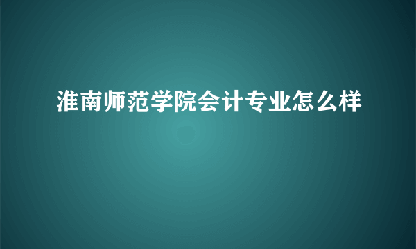 淮南师范学院会计专业怎么样