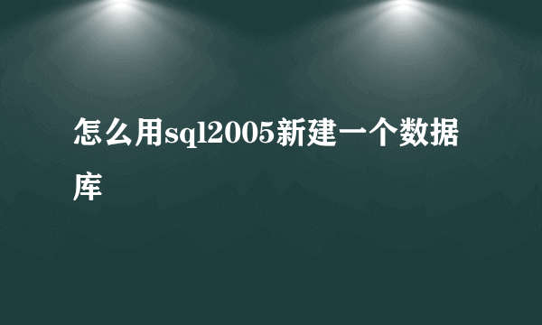 怎么用sql2005新建一个数据库