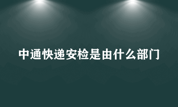 中通快递安检是由什么部门