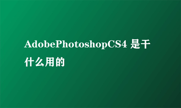 AdobePhotoshopCS4 是干什么用的