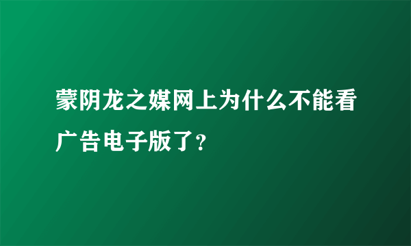 蒙阴龙之媒网上为什么不能看广告电子版了？