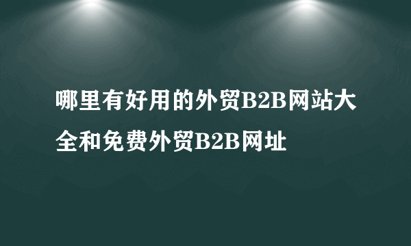 哪里有好用的外贸B2B网站大全和免费外贸B2B网址