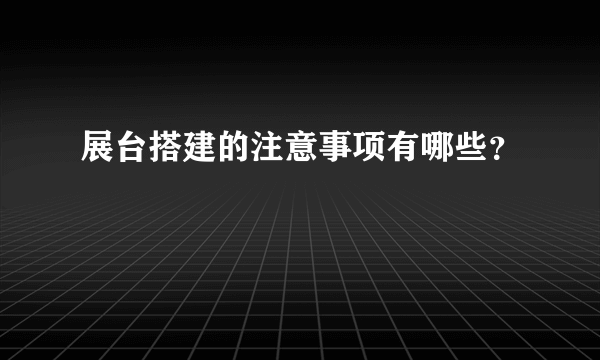 展台搭建的注意事项有哪些？
