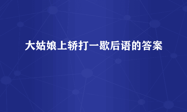 大姑娘上轿打一歇后语的答案