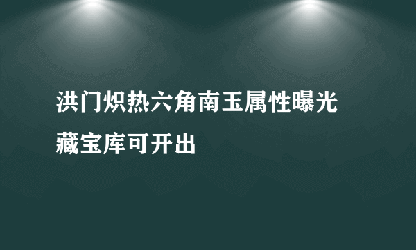 洪门炽热六角南玉属性曝光 藏宝库可开出