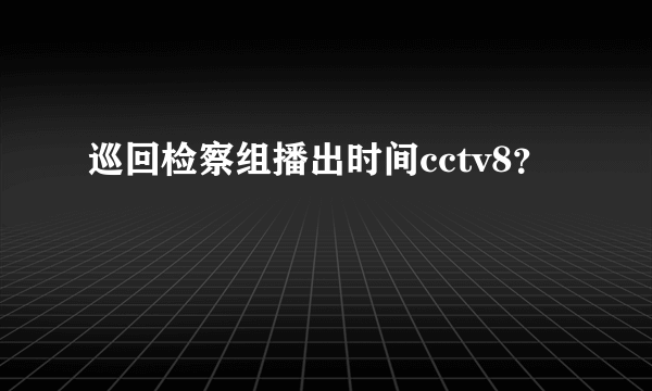 巡回检察组播出时间cctv8？