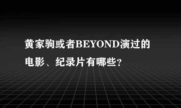 黄家驹或者BEYOND演过的电影、纪录片有哪些？