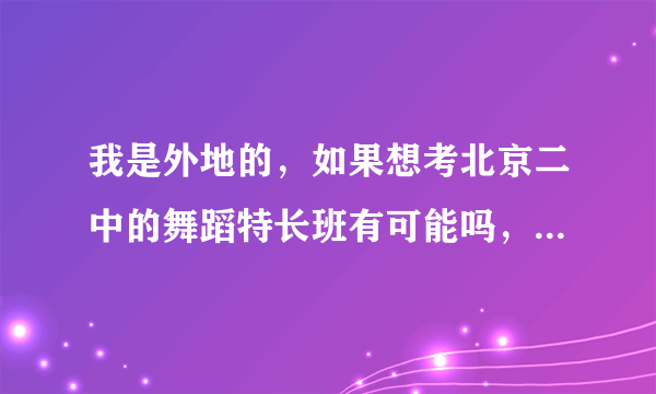 我是外地的，如果想考北京二中的舞蹈特长班有可能吗，二中会招外地的学生吗？