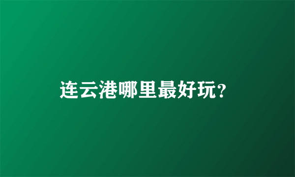 连云港哪里最好玩？