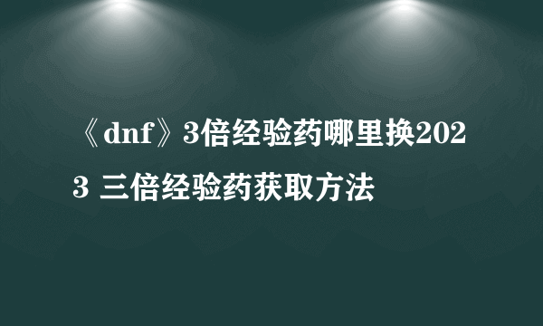 《dnf》3倍经验药哪里换2023 三倍经验药获取方法