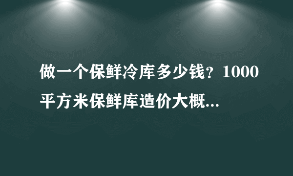 做一个保鲜冷库多少钱？1000平方米保鲜库造价大概是多少？