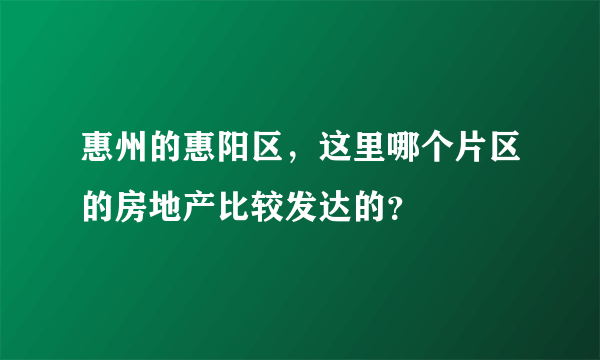 惠州的惠阳区，这里哪个片区的房地产比较发达的？