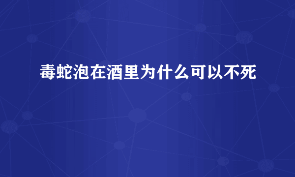 毒蛇泡在酒里为什么可以不死