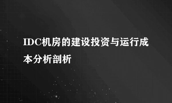 IDC机房的建设投资与运行成本分析剖析
