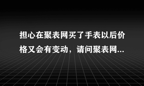 担心在聚表网买了手表以后价格又会有变动，请问聚表网的手表它有保价吗？