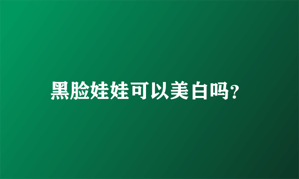 黑脸娃娃可以美白吗？