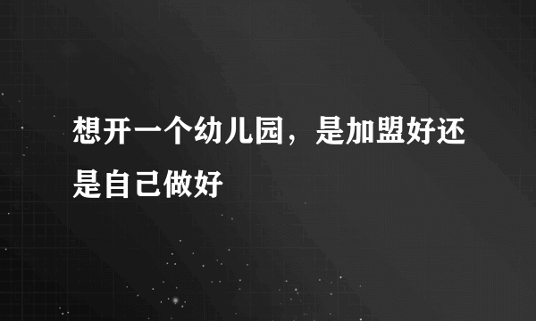 想开一个幼儿园，是加盟好还是自己做好