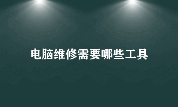 电脑维修需要哪些工具