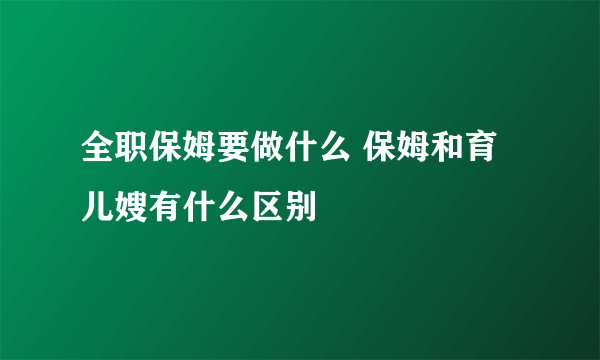全职保姆要做什么 保姆和育儿嫂有什么区别