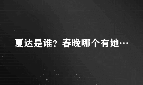 夏达是谁？春晚哪个有她…