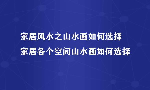 家居风水之山水画如何选择  家居各个空间山水画如何选择