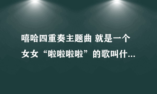 嘻哈四重奏主题曲 就是一个女女“啦啦啦啦”的歌叫什么怎么能下载 或者发给我也行的，谢谢！！