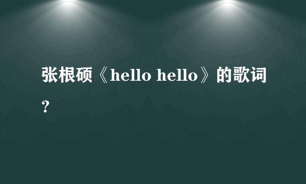 张根硕《hello hello》的歌词？