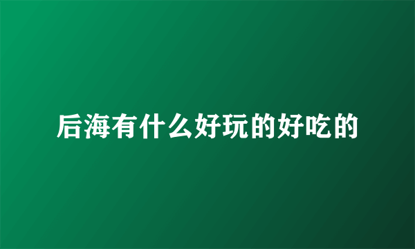 后海有什么好玩的好吃的