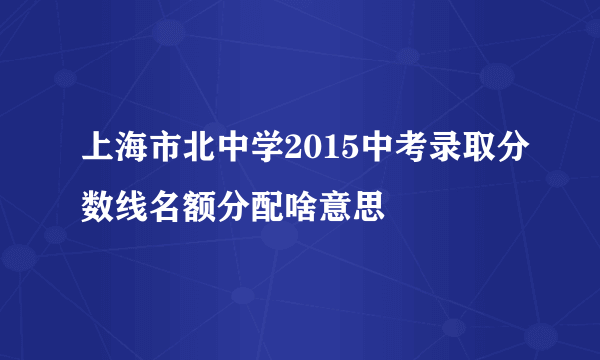上海市北中学2015中考录取分数线名额分配啥意思
