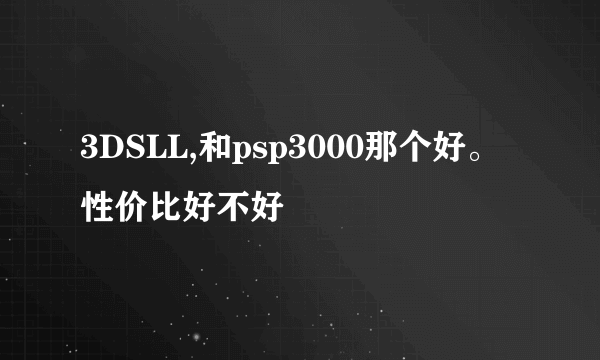 3DSLL,和psp3000那个好。性价比好不好