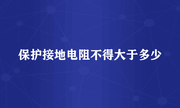 保护接地电阻不得大于多少