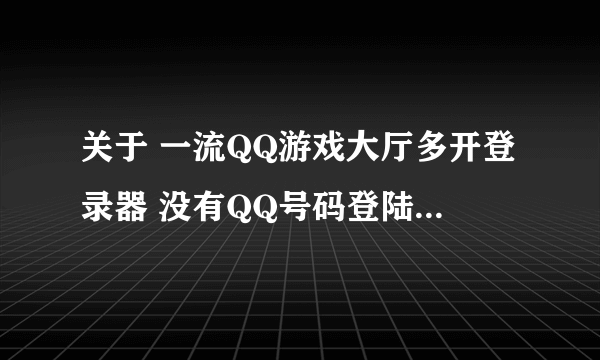 关于 一流QQ游戏大厅多开登录器 没有QQ号码登陆 的问题