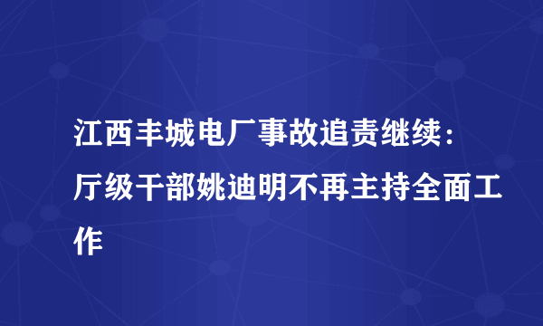 江西丰城电厂事故追责继续：厅级干部姚迪明不再主持全面工作