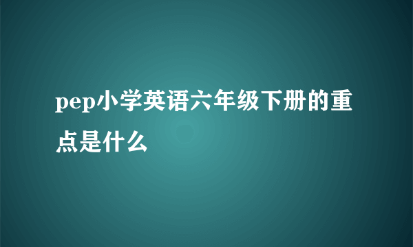 pep小学英语六年级下册的重点是什么