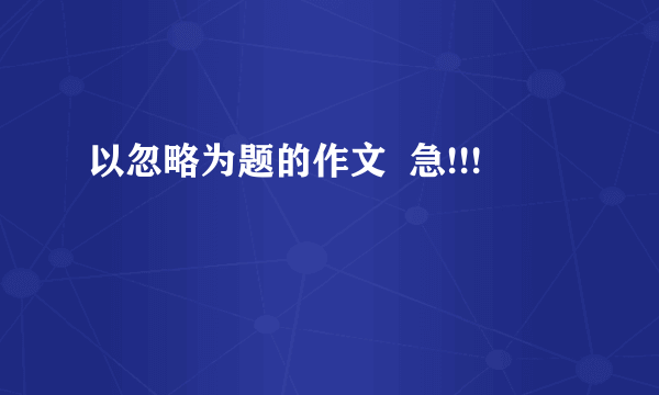 以忽略为题的作文  急!!!