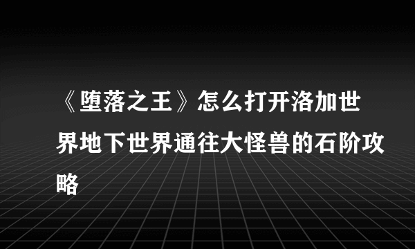 《堕落之王》怎么打开洛加世界地下世界通往大怪兽的石阶攻略