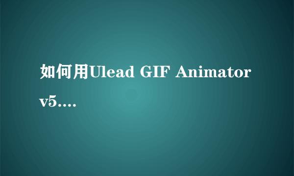 如何用Ulead GIF Animator v5.05 编辑已经做好的GIF动态图