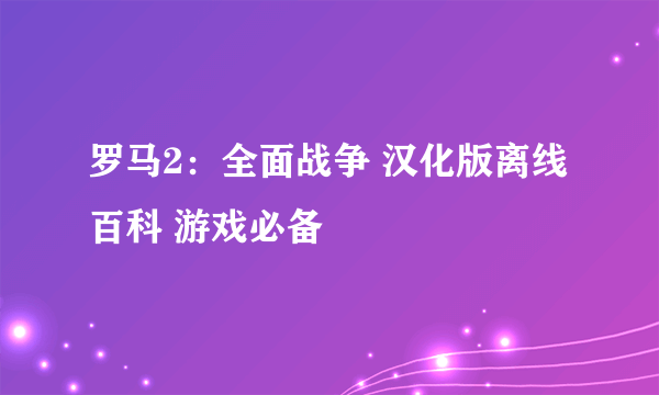 罗马2：全面战争 汉化版离线百科 游戏必备