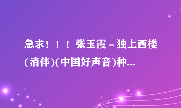 急求！！！张玉霞－独上西楼(消伴)(中国好声音)种子下载，好人一生平安
