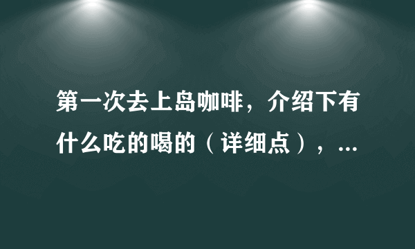 第一次去上岛咖啡，介绍下有什么吃的喝的（详细点），价格表（详细点），全国价格都统一吗？