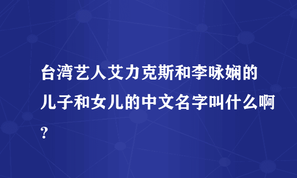 台湾艺人艾力克斯和李咏娴的儿子和女儿的中文名字叫什么啊？