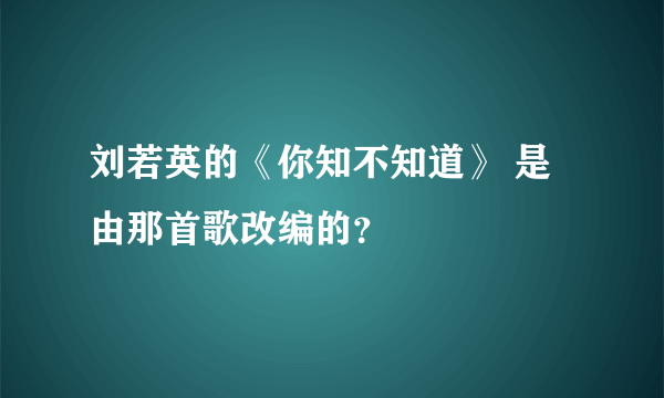 刘若英的《你知不知道》 是由那首歌改编的？
