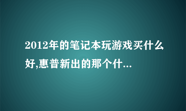2012年的笔记本玩游戏买什么好,惠普新出的那个什么过分超级本就是张震岳打广告那个好不好,多少钱?